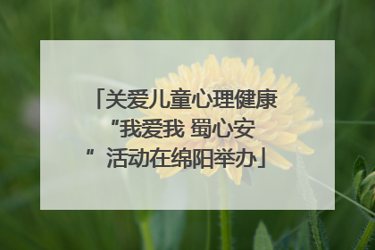 关爱儿童心理健康 “我爱我 蜀心安”活动在绵阳举办