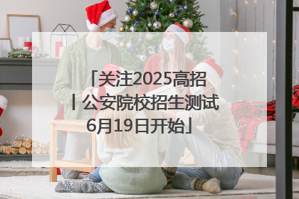 关注2025高招丨公安院校招生测试6月19日开始