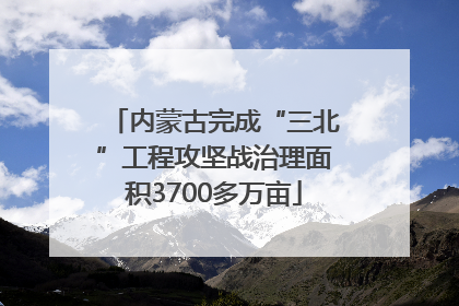 内蒙古完成“三北”工程攻坚战治理面积3700多万亩