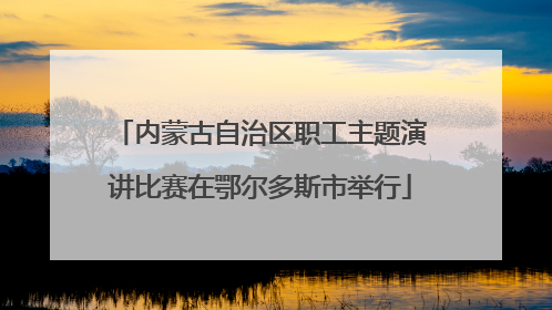内蒙古自治区职工主题演讲比赛在鄂尔多斯市举行