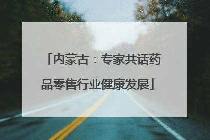 内蒙古：专家共话药品零售行业健康发展