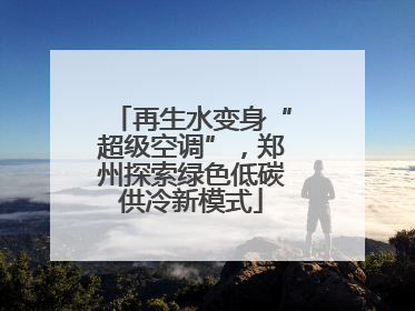 再生水变身“超级空调”，郑州探索绿色低碳供冷新模式
