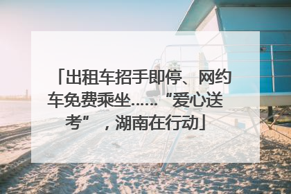 出租车招手即停、网约车免费乘坐……“爱心送考”，湖南在行动
