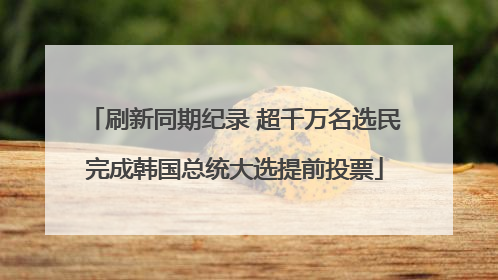 刷新同期纪录 超千万名选民完成韩国总统大选提前投票