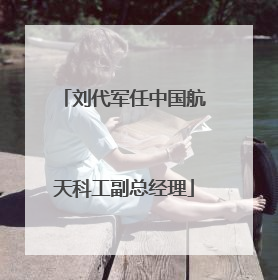 刘代军任中国航天科工副总经理