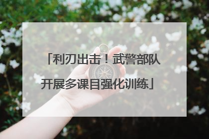 利刃出击！武警部队开展多课目强化训练