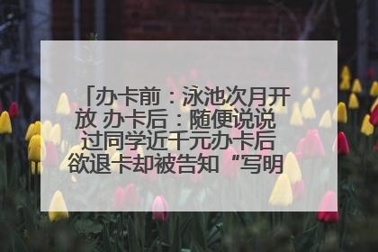办卡前：泳池次月开放 办卡后：随便说说 过同学近千元办卡后欲退卡却被告知“写明不退不转”！