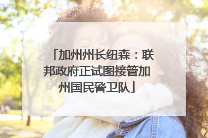 加州州长纽森：联邦政府正试图接管加州国民警卫队