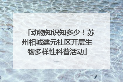 动物知识知多少！苏州相城建元社区开展生物多样性科普活动