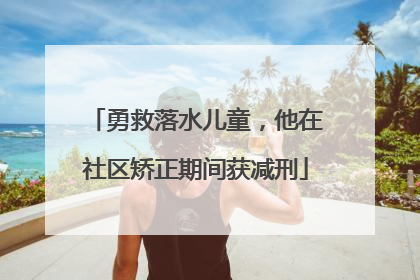 勇救落水儿童，他在社区矫正期间获减刑