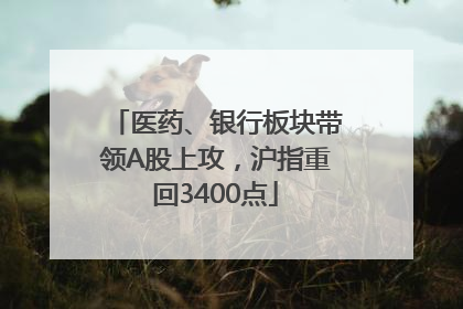 医药、银行板块带领A股上攻，沪指重回3400点