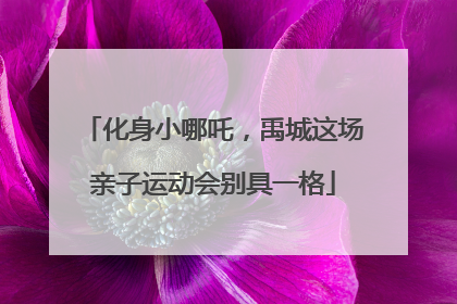 化身小哪吒，禹城这场亲子运动会别具一格