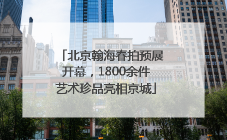 北京翰海春拍预展开幕，1800余件艺术珍品亮相京城