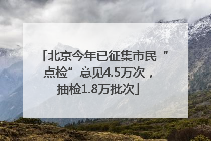 北京今年已征集市民“点检”意见4.5万次，抽检1.8万批次