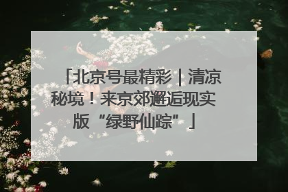北京号最精彩｜清凉秘境！来京郊邂逅现实版“绿野仙踪”