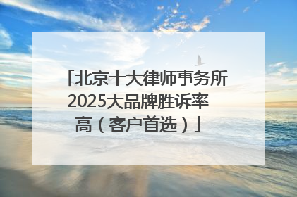 北京十大律师事务所2025大品牌胜诉率高（客户首选）