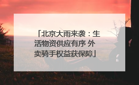 北京大雨来袭：生活物资供应有序 外卖骑手权益获保障