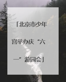 北京市少年宫举办庆“六一”游园会
