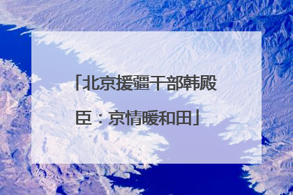 北京援疆干部韩殿臣：京情暖和田