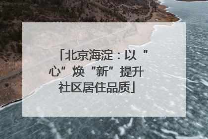 北京海淀：以“心”焕“新”提升社区居住品质