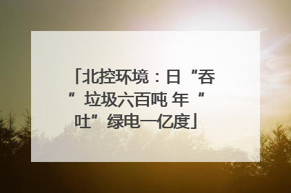 北控环境：日“吞”垃圾六百吨 年“吐”绿电一亿度