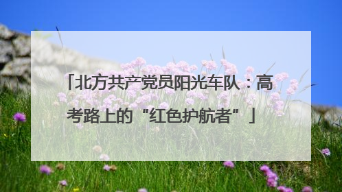 北方共产党员阳光车队：高考路上的“红色护航者”