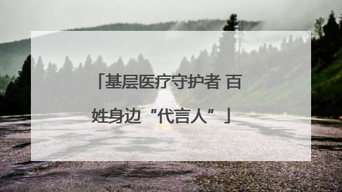 基层医疗守护者 百姓身边“代言人”