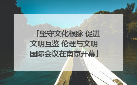 坚守文化根脉 促进文明互鉴 伦理与文明国际会议在南京开幕