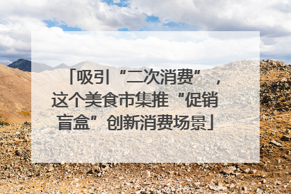 吸引“二次消费”，这个美食市集推“促销盲盒”创新消费场景