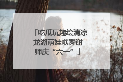 吃瓜玩趣绘清凉 龙湖萌娃歌舞谢师庆“六一”
