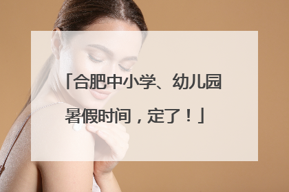 合肥中小学、幼儿园暑假时间，定了！