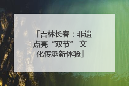吉林长春：非遗点亮“双节” 文化传承新体验