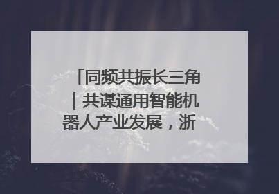 同频共振长三角｜共谋通用智能机器人产业发展，浙江新昌科技日搭建协同创新平台