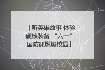 听英雄故事 体验硬核装备 “六一”国防课燃爆校园