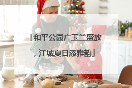 和平公园广玉兰盛放，江城夏日添雅韵