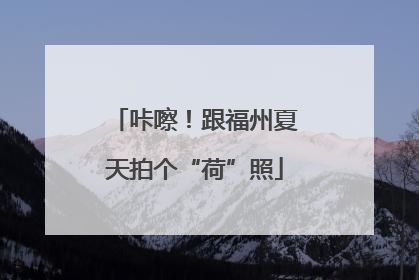 咔嚓！跟福州夏天拍个“荷”照
