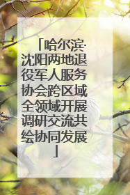 哈尔滨·沈阳两地退役军人服务协会跨区域全领域开展调研交流共绘协同发展