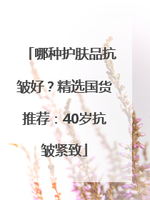 哪种护肤品抗皱好？精选国货推荐：40岁抗皱紧致
