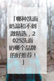 哪种洗面奶温和不刺激精选，2025洗面奶哪个品牌的好推荐！