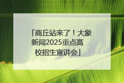 商丘站来了！大象新闻2025重点高校招生宣讲会