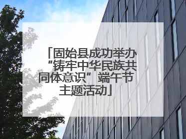 固始县成功举办“铸牢中华民族共同体意识”端午节主题活动
