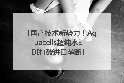 国产技术新势力！Aquacells超纯水EDI打破进口垄断