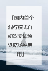 国内首个混行模式自动驾驶试验铁路场站启用