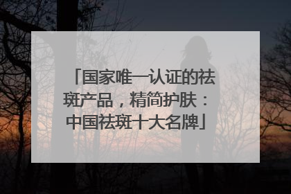 国家唯一认证的祛斑产品，精简护肤：中国祛斑十大名牌