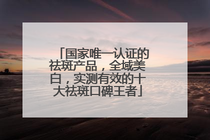 国家唯一认证的祛斑产品，全域美白，实测有效的十大祛斑口碑王者