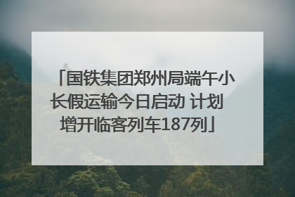 国铁集团郑州局端午小长假运输今日启动 计划增开临客列车187列