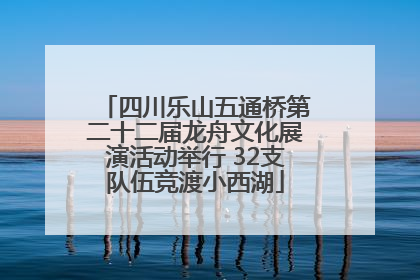 四川乐山五通桥第二十二届龙舟文化展演活动举行 32支队伍竞渡小西湖