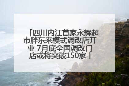 四川内江首家永辉超市胖东来模式调改店开业 7月底全国调改门店或将突破150家丨新经济观察