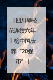 四川攀枝花连续六年上榜中国康养“20强市”