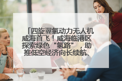 四旋翼氢动力无人机威海首飞！威海临港区探索绿色“氢路”，助推低空经济向长续航、大载重“进化”